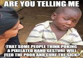 ARE YOU TELLING ME THAT SOME PEOPLETHINK POKING A PIKELATED HAND GESTURE WILL FEED THE POORANDCURETHESICKP