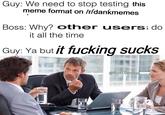 Guy: We need to stop testing this meme format on /r/dankmemes Boss: Why? other users; do Guy: Ya but it f------ sucks t all the tim @Gucci.Gameboy