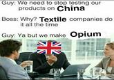 Guy: We need to stop testing our Boss: Why? Textile companies do Guy: Ya but we make Opium products on China it all the time