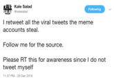 It Kale Salad SI @kalesalad Following ALA I retweet all the viral tweets the meme accounts steal, Follow me for the source. Please RT this for awareness since I do not tweet myself 11:37 PM - 29 Dec 2016