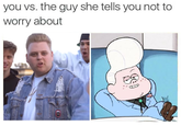 you vs. the guy she tells you not to worry about (i c)