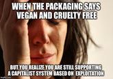 WHEN THE PACKAGING SAYS VEGAN AND CRUELTY FREE BUT YOUREALIZE YOU ARE STILL SUPPORTING A CAPITALIST SYSTEM BASED ON EXPLOITATION imgflip.com