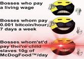 Bosses who pay a living wage Bosses whom pay 0.001 bitcoin/hour: days a week Bosses whom'st'd pay thei're child slaves 10g of McDogFoodTM/day