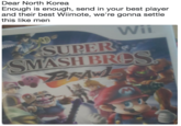 Dear North Korea  Enough is enough, send in your best player and their best Wiimote, we're gonna settle this like men Dear North Korea Enough is enough, send in your best player and their best Wiimote, we're gonna settle this like men SUPER SMASH BRES