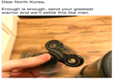 Dear North Korea,  Enough is enough, send your greatest warrior and we’ll settle this like men. Dear North Korea, Enough is enough, send your greatest warrior and we'll settle this like men.