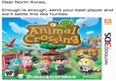 Dear North Korea,  Enough is enough, send your best player and we'll settle this like hunties Dear North Korea, Enough is enough, send your best player and we'll settle this like hunties NINTENOO NETWORK Welcome to Animal 0 RP Playable in 2D and 3D.3D mode for ages 7+ See back