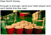 Dear North Korea,  Enough is enough, send your best player and we'll settle this like men. Dear North Korea, Enough is enough, send your best player and we'll settle this like men. Cups