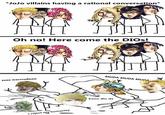 *JoJo villains having a rational conversation* Oh no! Here come the DIOs! MUDA MUDA MUDA zaaa warrrudooo kono dio da i reject my humanity