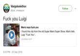 Vargskelethor ejoelvinesauce Follow F--- you Luigi Mario says f--- you I found this clip from the old Super Mario Super Show..Mario tells Luigi "F--- You". youtube.com 9:43 PM - 20 Sep 2016