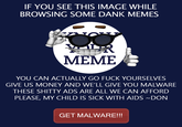 IF YOU SEE THIS IMAGE WHILE BROWSING SOME DANK MEMES MEME YOU CAN ACTUALLY GO F--- YOURSELVES GIVE US MONEY AND WE'LL GIVE YOU MALWARE THESE S----- ADS ARE ALL WE CAN AFFORD PLEASE, MY CHILD IS SICK WITH AIDS DON GET MALWARE!!!