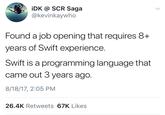 iDK @ SCR Saga @kevinkaywho Found a job opening that requires 8+ years of Swift experience. Swift is a programming lanquage that came out 3 years ago. 8/18/17, 2:05 PM 26.4K Retweets 67K Likes