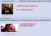 Anonymous 08/22/17(Tue)21:06:27 No.867 >-86749923 (OP) # m...more wine? 238 KB JPG 86749999 # Anonymous08/22/17(Tue)21:07:25 No.86749999 >>86749964 # STUPID BOY 80 KB JPG