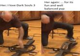 Her again: for its fun and well balanced pvp Her: I love Dark Souls 3