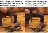 Her: I love the Roman Also Her: It's a shame the empire, it's my favorite western empire fell due period in history. to moral degeneracy. SPOR posting
