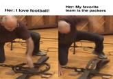Her: My favorite team is the packers Her: I love football!