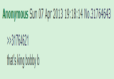 Anonymous Sun 07 Apr 2013 19:18:14 No.31764643 >>31764621 that's king bobby b