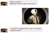 Hey sexy... Send me a pic of you I don't want to trade with you anymore
