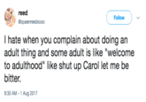 reed @queenreedxoxo Follow I hate when you complain about doing an adult thing and some adult is like "welcome to adulthood" like shut up Carol let me be bitter. 9:30 AM-1 Aug 2017