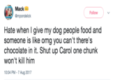 Mack @mpondelick Follow Hate when I give my dog people food and someone is like omg you can't there's chocolate in it. Shut up Carol one chunk won't kill him 10:04 PM-7 Aug 2017