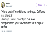 Katie @katorade27 Followv "Haha yeah I'm addicted to drugs. Caffeine is a drug " Shut up Carol I doubt you've ever disappointed your loved ones for a cup of coffee 2:42 PM-25 Jul 2017