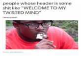 people whose header is some s--- like "WELCOME TO MY TWISTED MIND" caexemptdeath Source: phunderplonics