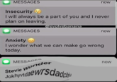MESSAGES now Insecurity I will always be a part of you and I never plan on leaving. @evolvebanana MESSAGES now Anxiety I wonder what we can make go wrong today MESSAGEs Stevie W JokhyvtdaewS now nder