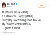 Dave Itzkoff @ditzkoff Follow All I Wanna Do (is MAGA) If It Makes You Happy (MAGA) Every Day Is A Winding Road (MAGA) My Favorite Mistake (MAGA) ...i guess it works 10:34 AM - 30 Aug 2017