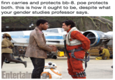 finn carries and protects bb-8. poe protects both. this is how it ought to be, despite what your gender studies professor says
