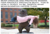 BEAR CRADLES AND PROTECTS WOMAN HAIR PRODUCT PROTECTS BOTH. THIS IS HOW IT OUGHT TO BE, DESPITE WHAT BEAR/SHAMPOO HATERS THINK. © London Media