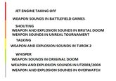 JET ENGINE TAKING OFF WEAPON SOUNDS IN BATTLEFIELD GAMES SHOUTING WEAPON AND EXPLOSION SOUNDS IN BRUTAL DOOM WEAPON SOUNDS IN UNREAL TOURNAMENT TALKING WEAPON AND EXPLOSION SOUNDS IN TUROK 2 WHISPER WEAPON SOUNDS IN ORIGINAL DOOM WEAPON AND EXPLOSION SOUNDS IN UT2003/2004 WEAPON AND EXPLOSION SOUNDS IN OVERWATCH