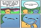 Game of Thrones TO SURVIVE IN THE WILD, YOU NEED A RELIABLE SOURCE OF WATER Game of Thrones is s--- SLU