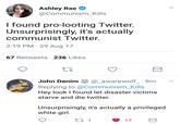 Ashley Rae @Communism_Kills I found pro-looting Twitter. Unsurprisingly, it's actually communist Twitter. 2:19 PM 29 Aug 17 67 Retweets 236 Likes John Denimじ@-awarewolf-. 9m Replying to @Communism_Kills Hey look I found let disaster victims starve and die twitter Unsurprisingly, it's actually a privileged white girl.