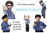 You've been visited by: FRAMERATE POLICE no ticket today, but you better be careful