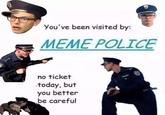 You've been visited by: MEME POLICE no ticket today, but you better be careful