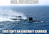 CARL, YOU DUMBASS THISISNTAN AIRCRAFT CARRIER