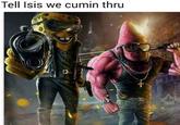 Tell Isis we cumin thru