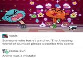 Someone who hasn't watched The Amazing World of Gumball please describe this scene reeku-kun Anime was a mistake