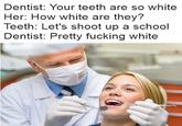 Dentist: Your teeth are so white Her: How white are they? Teeth: Let's shoot up a school Dentist: Pretty f------ white