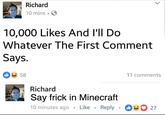 Richard 10 mins 10,000 Likes And l'll Do Whatever The First Comment Says. 58 11 comments Richard Say frick in Minecraft 10 minutes ago Like Reply 27
