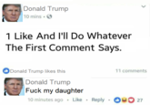 onald Trump 10 mins. 1 Like And l'll Do Whatever The First Comment Says. Donald Trump likes this 11 comments Donald Trump F--- my daughter 10 minutes ago . Like . Reply .。 27
