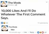 The Mods d 10 mins .臼 10,000 Likes And l'll Do Whatever The First Comment Says. 11 comments 58 The Mods Men 10 minutes ago Like Reply 27