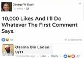 George W Bush 10 mins 10,000 Likes And l'll Do Whatever The First Comment Says. 58 11 comments Osama Bin Laden 10 minutes ago Like Reply . 27