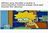 When you finally create a successful meme page and get home for dinner