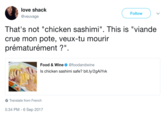 love shack @veuvage Follow That's not "chicken sashimi". This is "viande crue mon pote, veux-tu mourir prématurément ?" Food & Wine Φ @foodandwine Is chicken sashimi safe? bit.ly/2gAiYvk Translate from French 5:34 PM -6 Sep 2017
