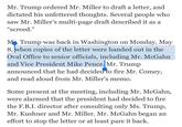 Mr. Trump ordered Mr. Miller to draft a letter, and dictated his unfettered thoughts. Several people who saw Mr. Miller's multi-page draft described it as a screed." Trump was back in Washington on Monday, May 8, when copies of the letter were handed out in the Oval Office to senior officials, including Mr. McGahn and Vice President Mike Pence.Mr. Trump announced that he had decided to fire Mr. Comey, and read aloud from Mr. Miller's memo Some present at the meeting, including Mr. McGahn, were alarmed that the president had decided to fire the F.B.I. director after consulting only Ms. Trump, Mr. Kushner and Mr. Miller. Mr. McGahn began an effort to stop the letter or at least pare it back