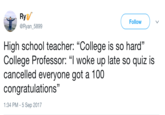 Ry @Ryan一5899 Follow 13 High school teacher: "College is so hard" College Professor: "I woke up late so quiz is cancelled everyone got a 100 congratulations" 1:34 PM-5 Sep 2017