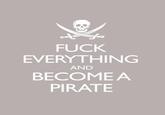 F--- EVERYTHING AND BECOMEA PIRATE
