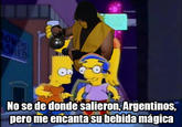 No se de dónde salieron, Argentinos, pero me encanta su bebida mágica It means "I don’t know where you Argentineans came from, but I love your magic drink"*.