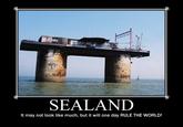 ND UM 迿 SEALAND It may not look like much, but it will one day RULE THE WORLD!