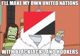 ILL MAKE MY OWN UNITED NATIONS WITH BLACKJACKSAND HOOKERS